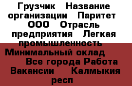 Грузчик › Название организации ­ Паритет, ООО › Отрасль предприятия ­ Легкая промышленность › Минимальный оклад ­ 25 000 - Все города Работа » Вакансии   . Калмыкия респ.